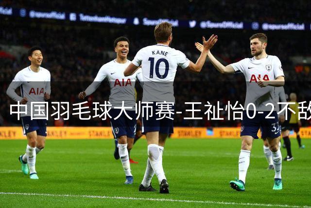 中国羽毛球大师赛-王祉怡0-2不敌20岁日本小将 无缘决赛