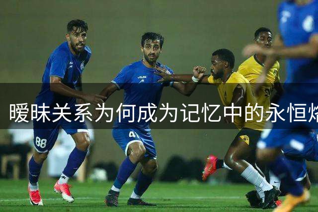 暧昧关系为何成为记忆中的永恒烙印？